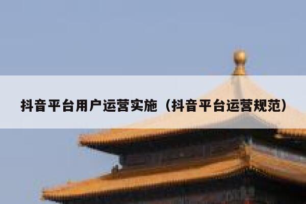 抖音平台用户运营实施（抖音平台运营规范）
