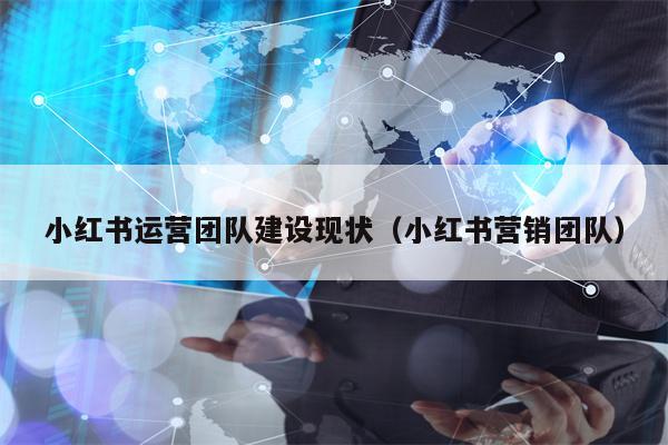 小红书运营团队建设现状（小红书营销团队）