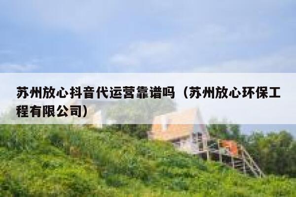 苏州放心抖音代运营靠谱吗（苏州放心环保工程有限公司）