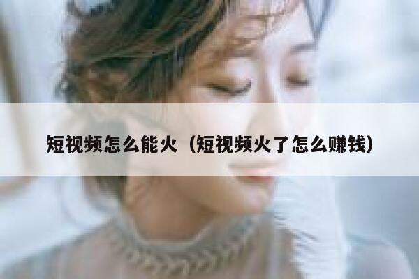 短视频怎么能火（短视频火了怎么赚钱）