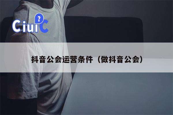 抖音公会运营条件（做抖音公会）