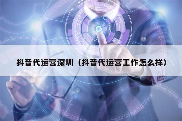 抖音代运营深圳（抖音代运营工作怎么样）