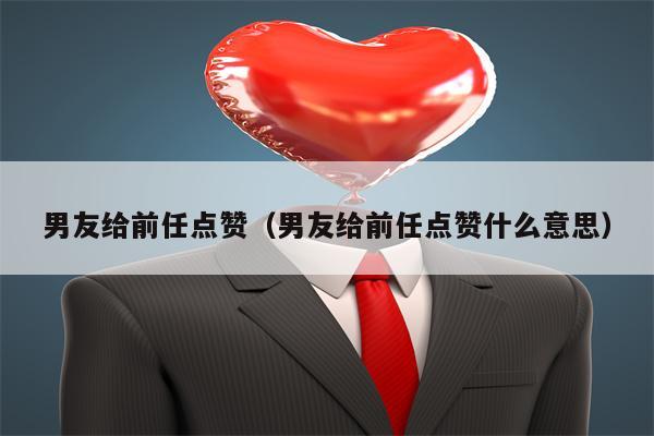 男友给前任点赞（男友给前任点赞什么意思）