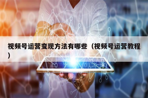 视频号运营变现方法有哪些（视频号运营教程）