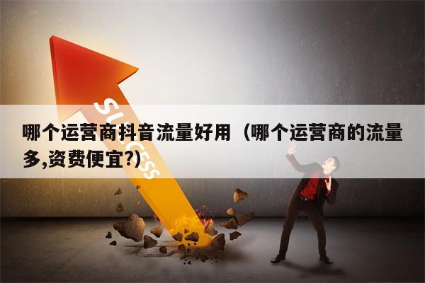 哪个运营商抖音流量好用（哪个运营商的流量多,资费便宜?）