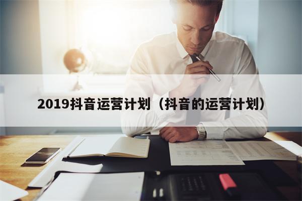 2019抖音运营计划（抖音的运营计划）