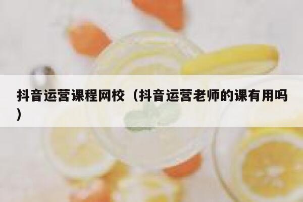 抖音运营课程网校（抖音运营老师的课有用吗）