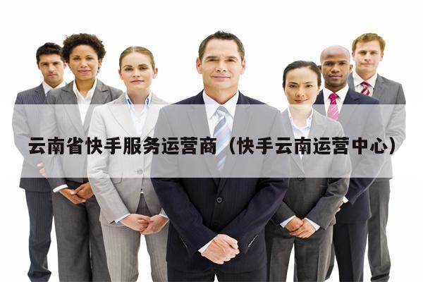 云南省快手服务运营商（快手云南运营中心）