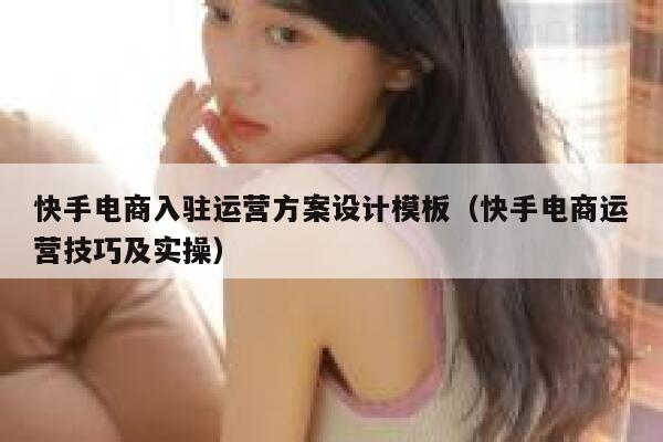 快手电商入驻运营方案设计模板（快手电商运营技巧及实操）