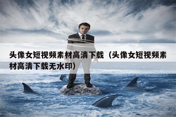 头像女短视频素材高清下载（头像女短视频素材高清下载无水印）