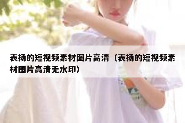 表扬的短视频素材图片高清（表扬的短视频素材图片高清无水印）