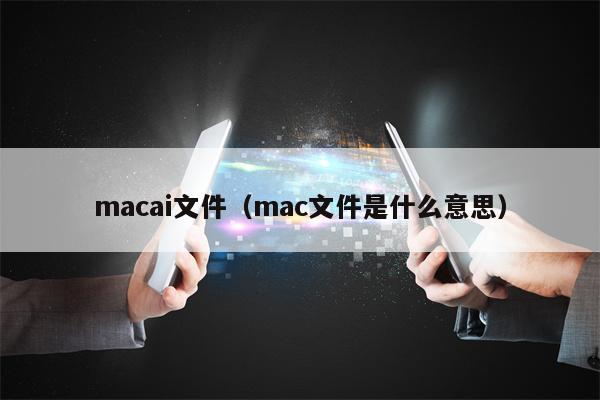macai文件（mac文件是什么意思）
