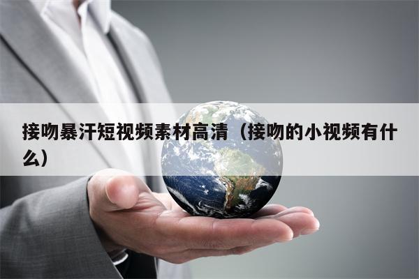 接吻暴汗短视频素材高清（接吻的小视频有什么）