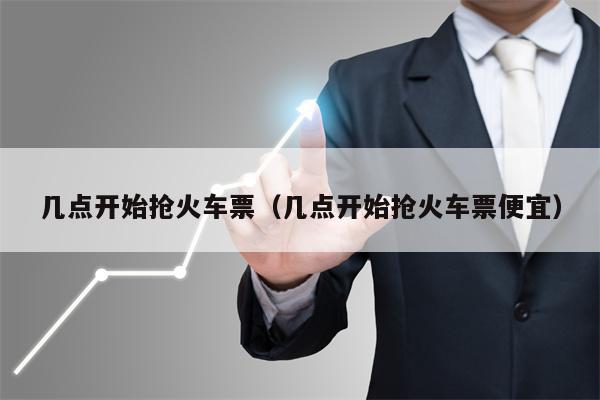 几点开始抢火车票（几点开始抢火车票便宜）