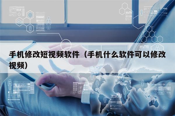 手机修改短视频软件（手机什么软件可以修改视频）