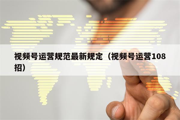 视频号运营规范最新规定（视频号运营108招）