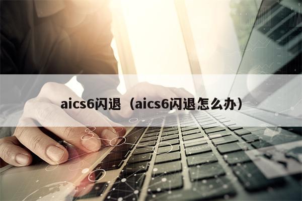 aics6闪退（aics6闪退怎么办）