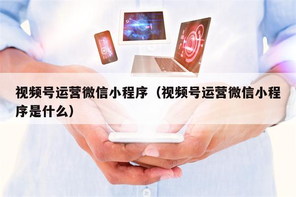 视频号运营微信小程序（视频号运营微信小程序是什么）