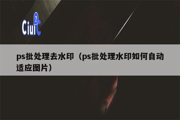 ps批处理去水印（ps批处理水印如何自动适应图片）