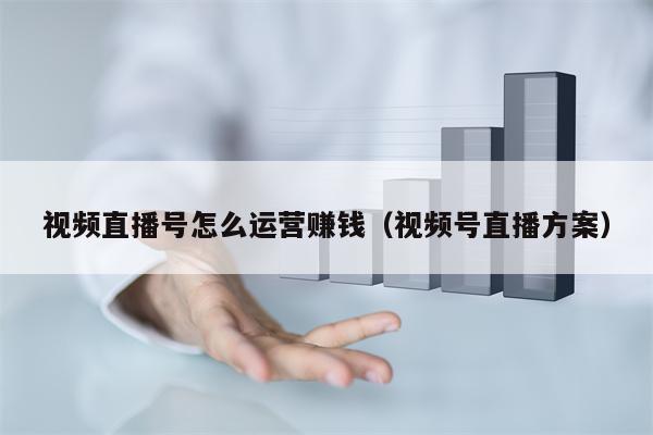 视频直播号怎么运营赚钱（视频号直播方案）