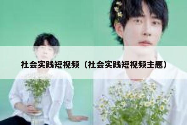 社会实践短视频（社会实践短视频主题）