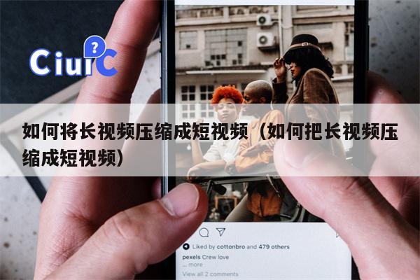 如何将长视频压缩成短视频(如何把长视频压缩成短视频)