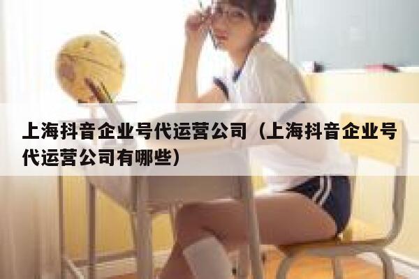 上海抖音企业号代运营公司（上海抖音企业号代运营公司有哪些）