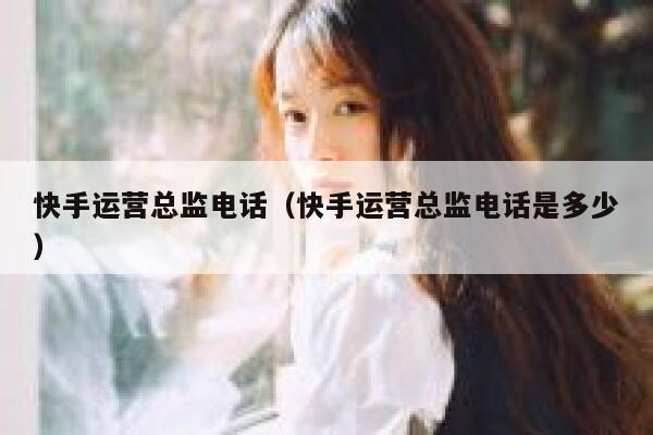 快手运营总监电话（快手运营总监电话是多少）