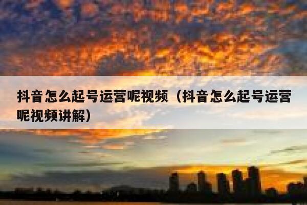 抖音怎么起号运营呢视频（抖音怎么起号运营呢视频讲解）