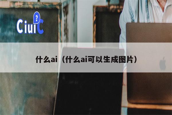 什么ai（什么ai可以生成图片）