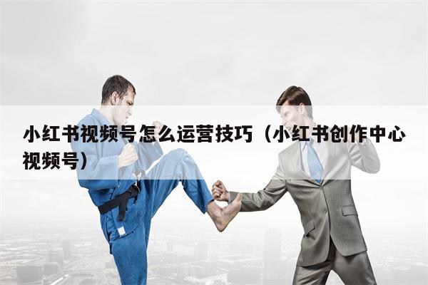 小红书视频号怎么运营技巧（小红书创作中心视频号）