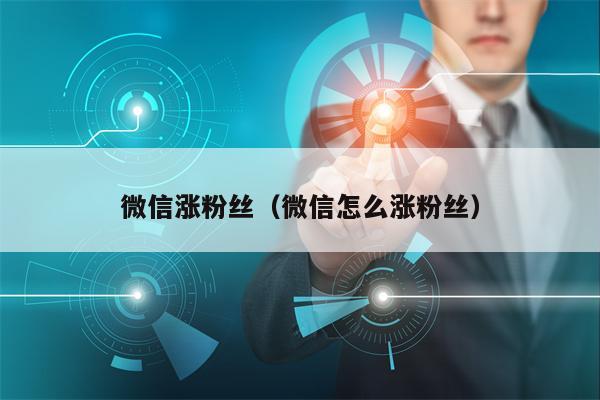 微信涨粉丝（微信怎么涨粉丝）