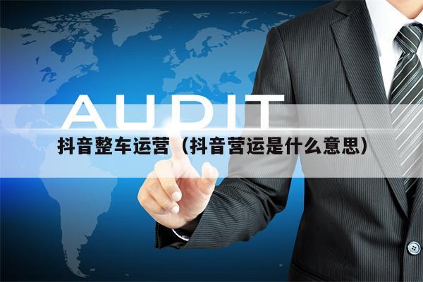 抖音整车运营（抖音营运是什么意思）