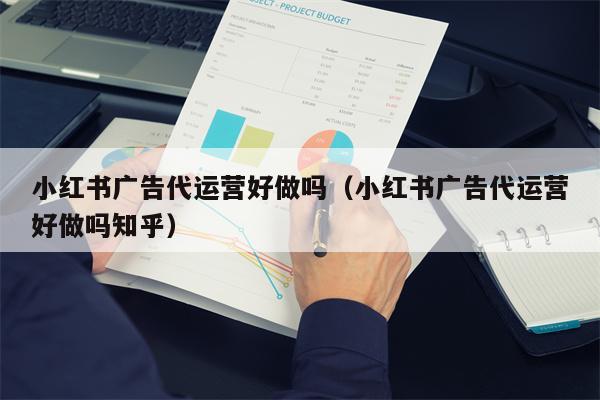 小红书广告代运营好做吗（小红书广告代运营好做吗知乎）