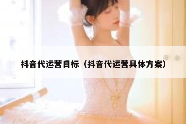 抖音代运营目标（抖音代运营具体方案）