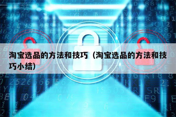 淘宝选品的方法和技巧（淘宝选品的方法和技巧小结）