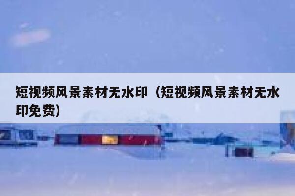 短视频风景素材无水印（短视频风景素材无水印免费）