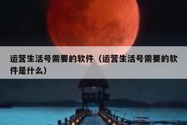 运营生活号需要的软件（运营生活号需要的软件是什么）