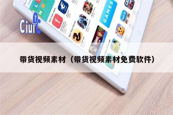 带货视频素材（带货视频素材免费软件）