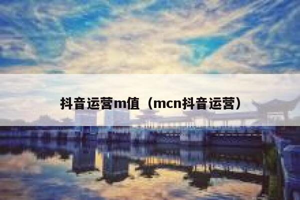 抖音运营m值（mcn抖音运营）