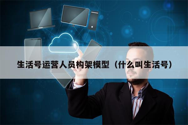 生活号运营人员构架模型（什么叫生活号）