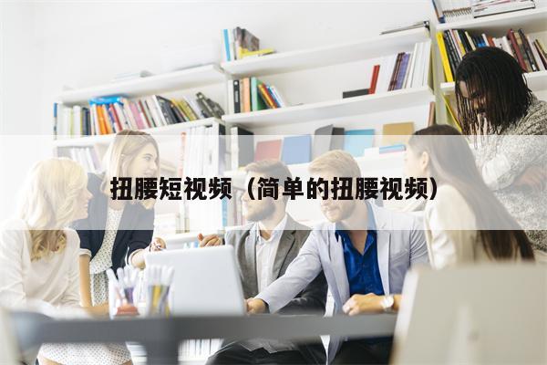 扭腰短视频（简单的扭腰视频）