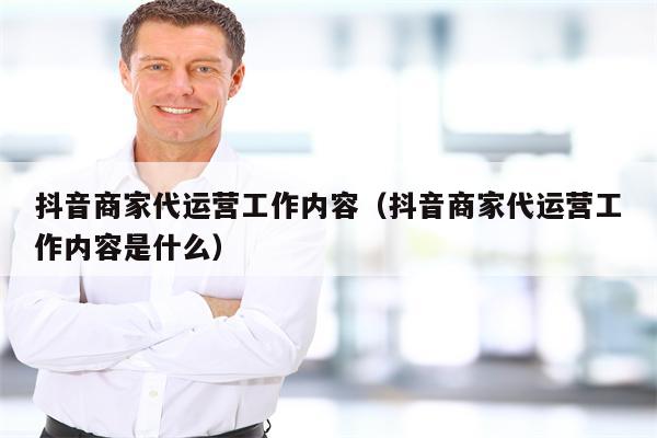 抖音商家代运营工作内容（抖音商家代运营工作内容是什么）