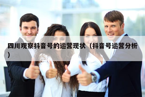 四川观察抖音号的运营现状（抖音号运营分析）