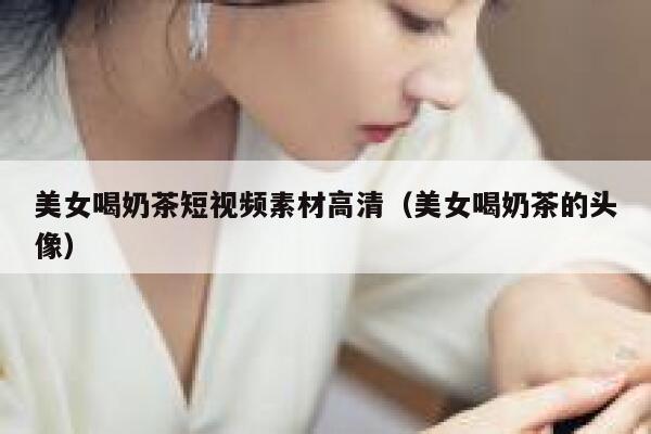 美女喝奶茶短视频素材高清（美女喝奶茶的头像）