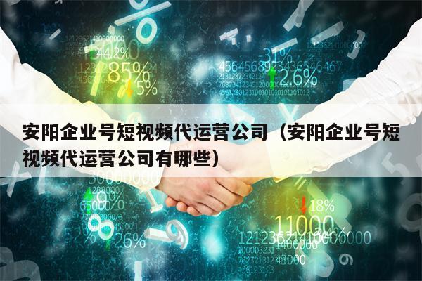 安阳企业号短视频代运营公司（安阳企业号短视频代运营公司有哪些）