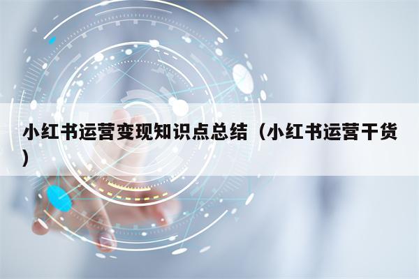 小红书运营变现知识点总结（小红书运营干货）