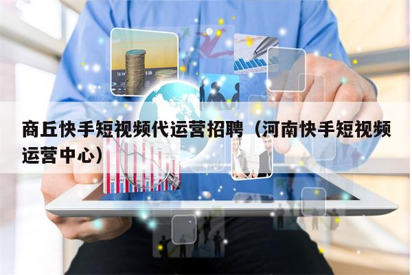 商丘快手短视频代运营招聘（河南快手短视频运营中心）