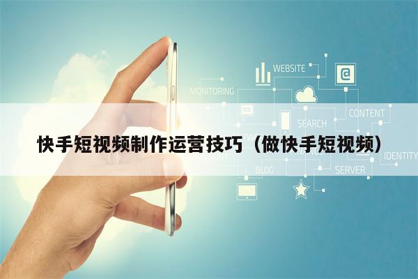快手短视频制作运营技巧（做快手短视频）