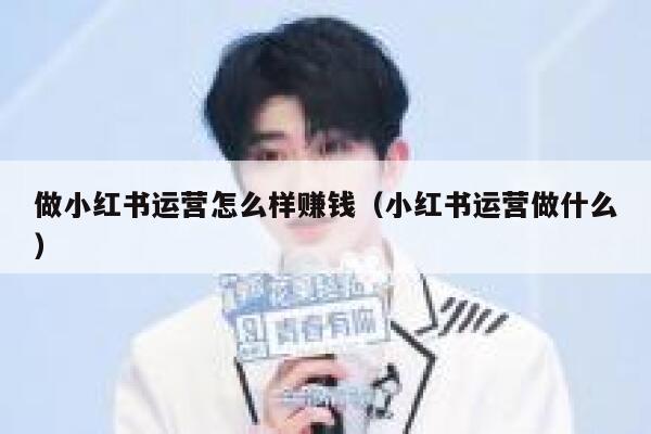 做小红书运营怎么样赚钱（小红书运营做什么）
